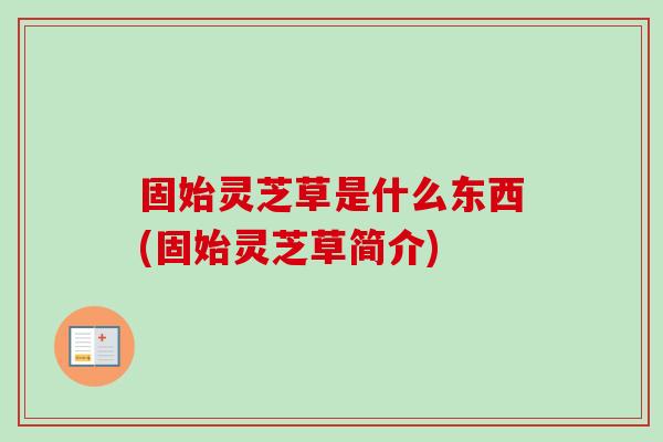 固始灵芝草是什么东西(固始灵芝草简介)-第1张图片-卓越灵芝孢子粉