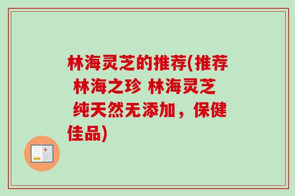 林海灵芝的推荐(推荐 林海之珍 林海灵芝 纯天然无添加,保健佳品)-第1张图片-卓越灵芝孢子粉 林海灵芝的推荐(推荐 林海之珍 林海灵芝 纯天然无添加,保健佳品)-第1张图片-卓越灵芝孢子粉