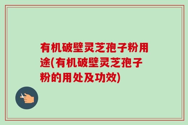 有机破壁灵芝孢子粉用途(有机破壁灵芝孢子粉的用处及功效)-第1张图片-卓越灵芝孢子粉 有机破壁灵芝孢子粉用途(有机破壁灵芝孢子粉的用处及功效)-第1张图片-卓越灵芝孢子粉
