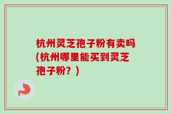 杭州灵芝孢子粉有卖吗(杭州哪里能买到灵芝孢子粉?)-第1张图片-卓越灵芝孢子粉 杭州灵芝孢子粉有卖吗(杭州哪里能买到灵芝孢子粉?)-第1张图片-卓越灵芝孢子粉