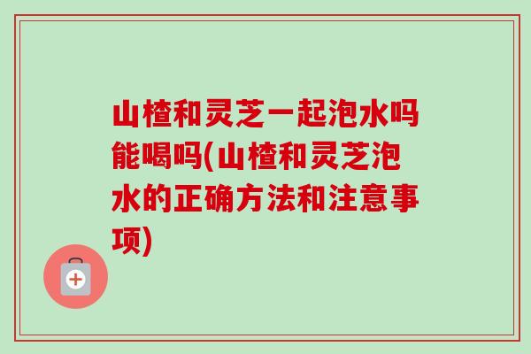 山楂和灵芝一起泡水吗能喝吗(山楂和灵芝泡水的正确方法和注意事项)-第1张图片-卓越灵芝孢子粉 山楂和灵芝一起泡水吗能喝吗(山楂和灵芝泡水的正确方法和注意事项)-第1张图片-卓越灵芝孢子粉