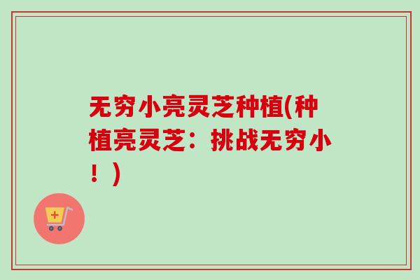 无穷小亮灵芝种植(种植亮灵芝:挑战无穷小!)-第1张图片-卓越灵芝孢子粉 无穷小亮灵芝种植(种植亮灵芝:挑战无穷小!)-第1张图片-卓越灵芝孢子粉