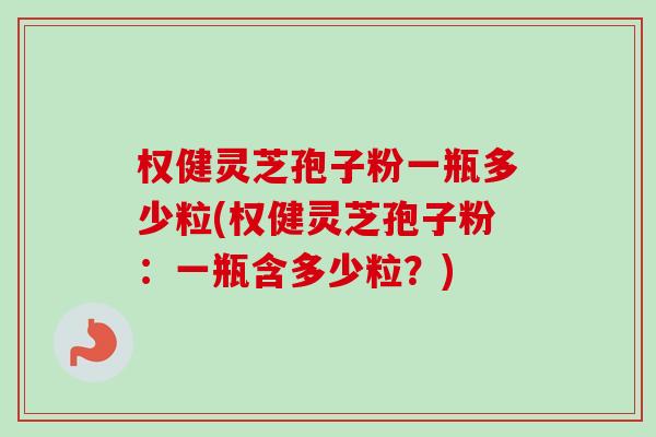 权健灵芝孢子粉一瓶多少粒(权健灵芝孢子粉：一瓶含多少粒？)-第1张图片-卓越灵芝孢子粉