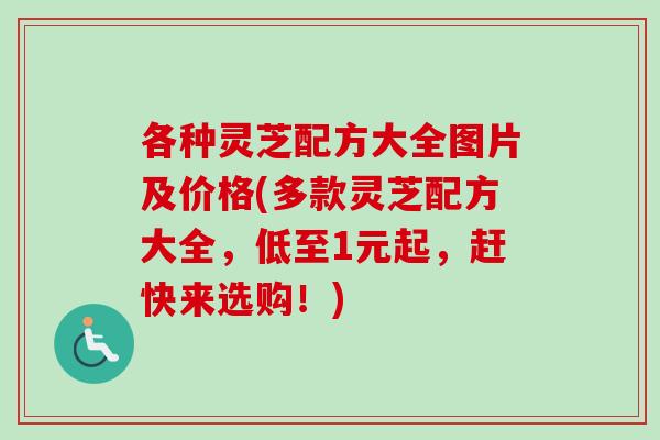 各种灵芝配方大全图片及价格(多款灵芝配方大全,低至1元起,赶快来选购!)-第1张图片-卓越灵芝孢子粉 各种灵芝配方大全图片及价格(多款灵芝配方大全,低至1元起,赶快来选购!)-第1张图片-卓越灵芝孢子粉