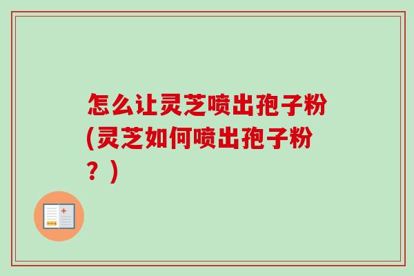 怎么让灵芝喷出孢子粉(灵芝如何喷出孢子粉?)-第1张图片-卓越灵芝孢子粉 怎么让灵芝喷出孢子粉(灵芝如何喷出孢子粉?)-第1张图片-卓越灵芝孢子粉