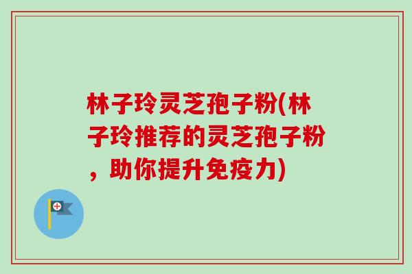 林子玲灵芝孢子粉(林子玲推荐的灵芝孢子粉,助你提升免疫力)-第1张图片-卓越灵芝孢子粉 林子玲灵芝孢子粉(林子玲推荐的灵芝孢子粉,助你提升免疫力)-第1张图片-卓越灵芝孢子粉