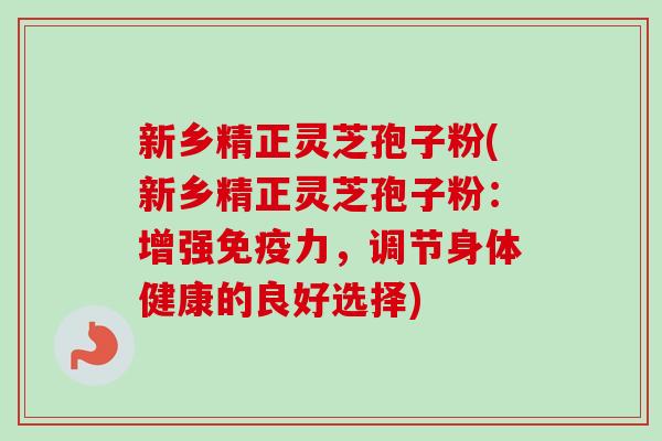 新乡精正灵芝孢子粉(新乡精正灵芝孢子粉：增强免疫力，调节身体健康的良好选择)-第1张图片-卓越灵芝孢子粉