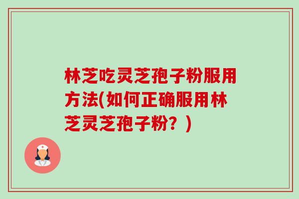 林芝吃灵芝孢子粉服用方法(如何正确服用林芝灵芝孢子粉?)-第1张图片-卓越灵芝孢子粉 林芝吃灵芝孢子粉服用方法(如何正确服用林芝灵芝孢子粉?)-第1张图片-卓越灵芝孢子粉