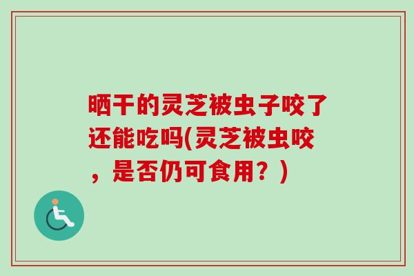 晒干的灵芝被虫子咬了还能吃吗(灵芝被虫咬,是否仍可食用?)-第1张图片-卓越灵芝孢子粉 晒干的灵芝被虫子咬了还能吃吗(灵芝被虫咬,是否仍可食用?)-第1张图片-卓越灵芝孢子粉