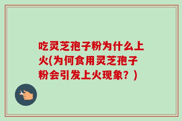 吃灵芝孢子粉为什么上火(为何食用灵芝孢子粉会引发上火现象?)-第1张图片-卓越灵芝孢子粉 吃灵芝孢子粉为什么上火(为何食用灵芝孢子粉会引发上火现象?)-第1张图片-卓越灵芝孢子粉