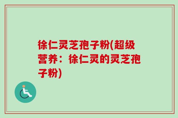 徐仁灵芝孢子粉(超级营养：徐仁灵的灵芝孢子粉)-第1张图片-卓越灵芝孢子粉