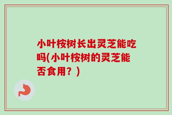 小叶桉树长出灵芝能吃吗(小叶桉树的灵芝能否食用?)-第1张图片-卓越灵芝孢子粉 小叶桉树长出灵芝能吃吗(小叶桉树的灵芝能否食用?)-第1张图片-卓越灵芝孢子粉