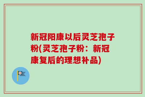 新冠阳康以后灵芝孢子粉(灵芝孢子粉:新冠康复后的理想补品)-第1张图片-卓越灵芝孢子粉 新冠阳康以后灵芝孢子粉(灵芝孢子粉:新冠康复后的理想补品)-第1张图片-卓越灵芝孢子粉