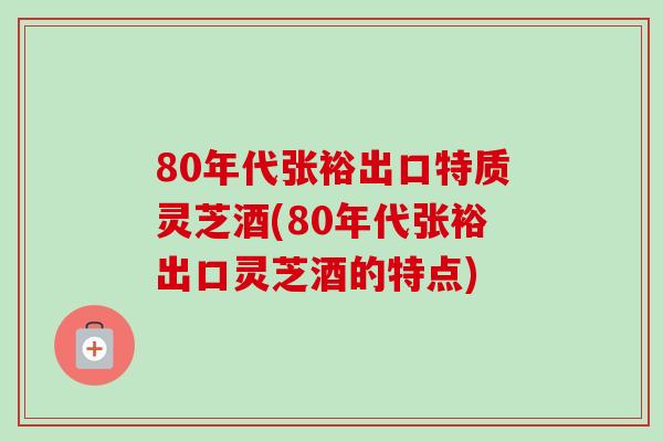 80年代张裕出口特质灵芝酒(80年代张裕出口灵芝酒的特点)-第1张图片-卓越灵芝孢子粉 80年代张裕出口特质灵芝酒(80年代张裕出口灵芝酒的特点)-第1张图片-卓越灵芝孢子粉