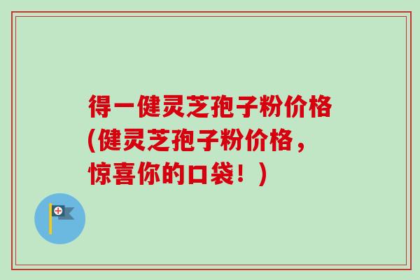 得一健灵芝孢子粉价格(健灵芝孢子粉价格,惊喜你的口袋!)-第1张图片-卓越灵芝孢子粉 得一健灵芝孢子粉价格(健灵芝孢子粉价格,惊喜你的口袋!)-第1张图片-卓越灵芝孢子粉