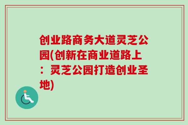 创业路商务大道灵芝公园(创新在商业道路上:灵芝公园打造创业圣地)-第1张图片-卓越灵芝孢子粉 创业路商务大道灵芝公园(创新在商业道路上:灵芝公园打造创业圣地)-第1张图片-卓越灵芝孢子粉