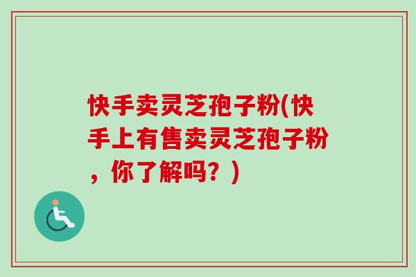 快手卖灵芝孢子粉(快手上有售卖灵芝孢子粉,你了解吗?)-第1张图片-卓越灵芝孢子粉 快手卖灵芝孢子粉(快手上有售卖灵芝孢子粉,你了解吗?)-第1张图片-卓越灵芝孢子粉