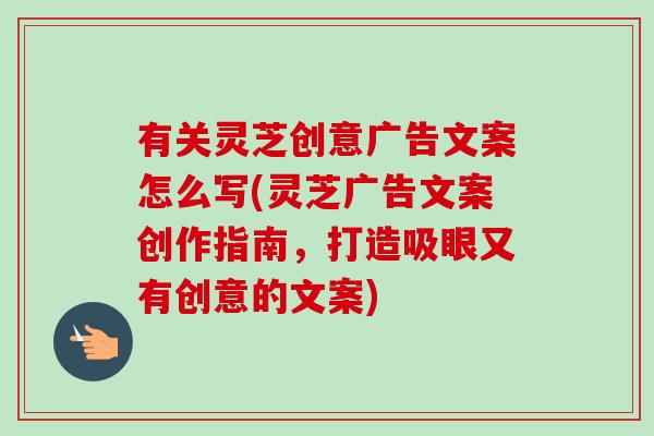 有关灵芝创意广告文案怎么写(灵芝广告文案创作指南,打造吸眼又有创意的文案)-第1张图片-卓越灵芝孢子粉 有关灵芝创意广告文案怎么写(灵芝广告文案创作指南,打造吸眼又有创意的文案)-第1张图片-卓越灵芝孢子粉
