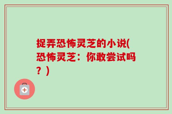 捉弄恐怖灵芝的小说(恐怖灵芝:你敢尝试吗?)-第1张图片-卓越灵芝孢子粉 捉弄恐怖灵芝的小说(恐怖灵芝:你敢尝试吗?)-第1张图片-卓越灵芝孢子粉