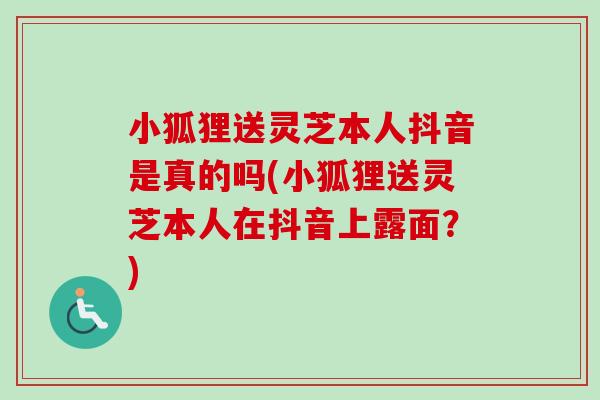 小狐狸送灵芝本人抖音是真的吗(小狐狸送灵芝本人在抖音上露面?)-第1张图片-卓越灵芝孢子粉 小狐狸送灵芝本人抖音是真的吗(小狐狸送灵芝本人在抖音上露面?)-第1张图片-卓越灵芝孢子粉