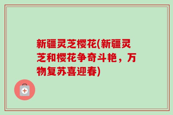 新疆灵芝樱花(新疆灵芝和樱花争奇斗艳,万物复苏喜迎春)-第1张图片-卓越灵芝孢子粉 新疆灵芝樱花(新疆灵芝和樱花争奇斗艳,万物复苏喜迎春)-第1张图片-卓越灵芝孢子粉