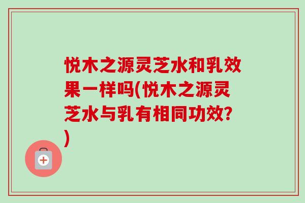 悦木之源灵芝水和乳效果一样吗(悦木之源灵芝水与乳有相同功效?)-第1张图片-卓越灵芝孢子粉 悦木之源灵芝水和乳效果一样吗(悦木之源灵芝水与乳有相同功效?)-第1张图片-卓越灵芝孢子粉