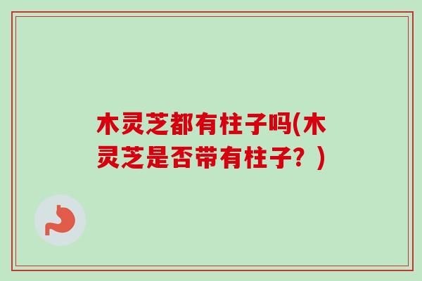 木灵芝都有柱子吗(木灵芝是否带有柱子?)-第1张图片-卓越灵芝孢子粉 木灵芝都有柱子吗(木灵芝是否带有柱子?)-第1张图片-卓越灵芝孢子粉