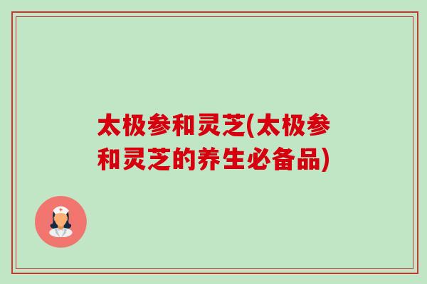 太极参和灵芝(太极参和灵芝的养生必备品)-第1张图片-卓越灵芝孢子粉 太极参和灵芝(太极参和灵芝的养生必备品)-第1张图片-卓越灵芝孢子粉