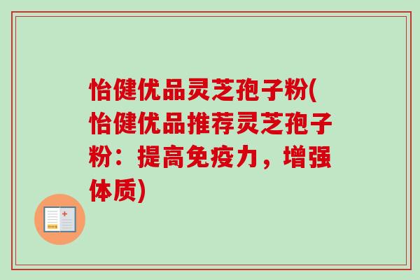 怡健优品灵芝孢子粉(怡健优品推荐灵芝孢子粉:提高免疫力,增强体质)-第1张图片-卓越灵芝孢子粉 怡健优品灵芝孢子粉(怡健优品推荐灵芝孢子粉:提高免疫力,增强体质)-第1张图片-卓越灵芝孢子粉
