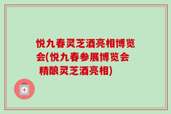 悦九春灵芝酒亮相博览会(悦九春参展博览会 精酿灵芝酒亮相)-第1张图片-卓越灵芝孢子粉 悦九春灵芝酒亮相博览会(悦九春参展博览会 精酿灵芝酒亮相)-第1张图片-卓越灵芝孢子粉
