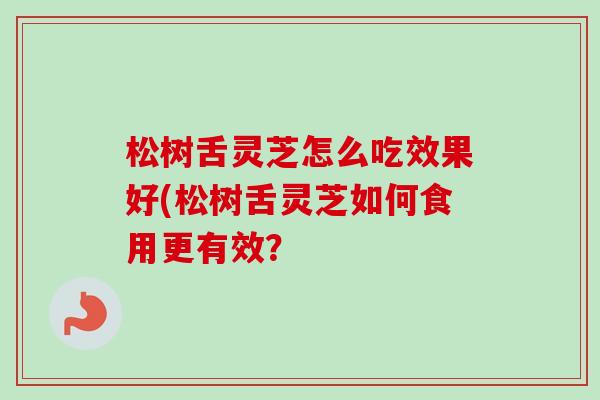 松树舌灵芝怎么吃效果好(松树舌灵芝如何食用更有效?-第1张图片-卓越灵芝孢子粉 松树舌灵芝怎么吃效果好(松树舌灵芝如何食用更有效?-第1张图片-卓越灵芝孢子粉
