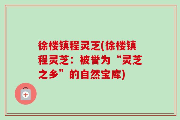 徐楼镇程灵芝(徐楼镇程灵芝:被誉为“灵芝之乡”的自然宝库)-第1张图片-卓越灵芝孢子粉 徐楼镇程灵芝(徐楼镇程灵芝:被誉为“灵芝之乡”的自然宝库)-第1张图片-卓越灵芝孢子粉