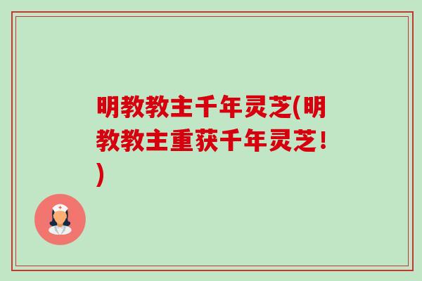 明教教主千年灵芝(明教教主重获千年灵芝!)-第1张图片-卓越灵芝孢子粉 明教教主千年灵芝(明教教主重获千年灵芝!)-第1张图片-卓越灵芝孢子粉