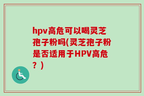 hpv高危可以喝灵芝孢子粉吗(灵芝孢子粉是否适用于HPV高危?)-第1张图片-卓越灵芝孢子粉 hpv高危可以喝灵芝孢子粉吗(灵芝孢子粉是否适用于HPV高危?)-第1张图片-卓越灵芝孢子粉