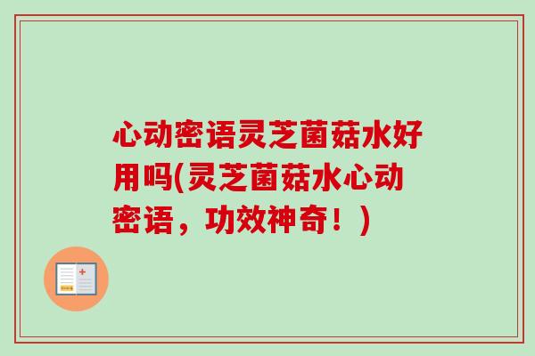 心动密语灵芝菌菇水好用吗(灵芝菌菇水心动密语,功效神奇!)-第1张图片-卓越灵芝孢子粉 心动密语灵芝菌菇水好用吗(灵芝菌菇水心动密语,功效神奇!)-第1张图片-卓越灵芝孢子粉