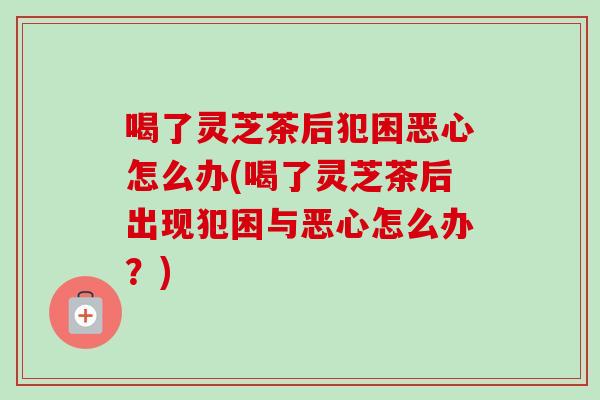 喝了灵芝茶后犯困恶心怎么办(喝了灵芝茶后出现犯困与恶心怎么办?)-第1张图片-卓越灵芝孢子粉 喝了灵芝茶后犯困恶心怎么办(喝了灵芝茶后出现犯困与恶心怎么办?)-第1张图片-卓越灵芝孢子粉