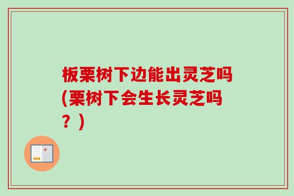 板栗树下边能出灵芝吗(栗树下会生长灵芝吗?)-第1张图片-卓越灵芝孢子粉 板栗树下边能出灵芝吗(栗树下会生长灵芝吗?)-第1张图片-卓越灵芝孢子粉