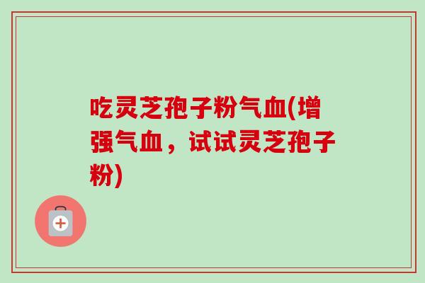 吃灵芝孢子粉气血(增强气血,试试灵芝孢子粉)-第1张图片-卓越灵芝孢子粉 吃灵芝孢子粉气血(增强气血,试试灵芝孢子粉)-第1张图片-卓越灵芝孢子粉