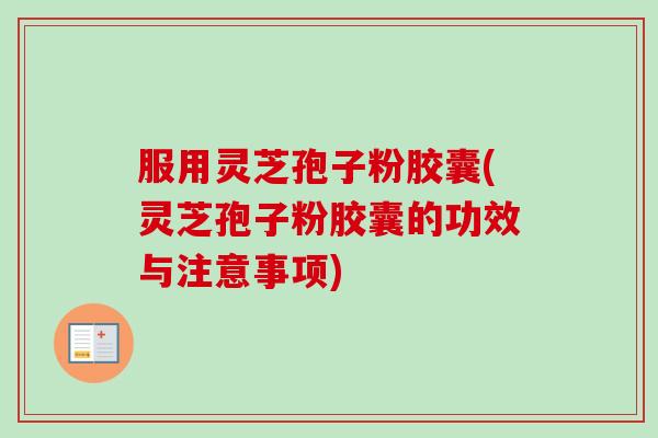 服用灵芝孢子粉胶囊(灵芝孢子粉胶囊的功效与注意事项)-第1张图片-卓越灵芝孢子粉 服用灵芝孢子粉胶囊(灵芝孢子粉胶囊的功效与注意事项)-第1张图片-卓越灵芝孢子粉