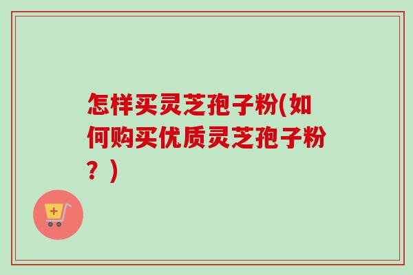 怎样买灵芝孢子粉(如何购买优质灵芝孢子粉?)-第1张图片-卓越灵芝孢子粉 怎样买灵芝孢子粉(如何购买优质灵芝孢子粉?)-第1张图片-卓越灵芝孢子粉