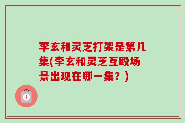 李玄和灵芝打架是第几集(李玄和灵芝互殴场景出现在哪一集？)-第1张图片-卓越灵芝孢子粉
