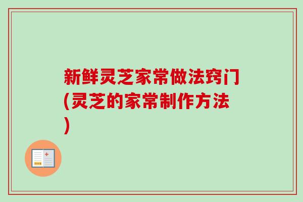新鲜灵芝家常做法窍门(灵芝的家常制作方法)-第1张图片-卓越灵芝孢子粉 新鲜灵芝家常做法窍门(灵芝的家常制作方法)-第1张图片-卓越灵芝孢子粉