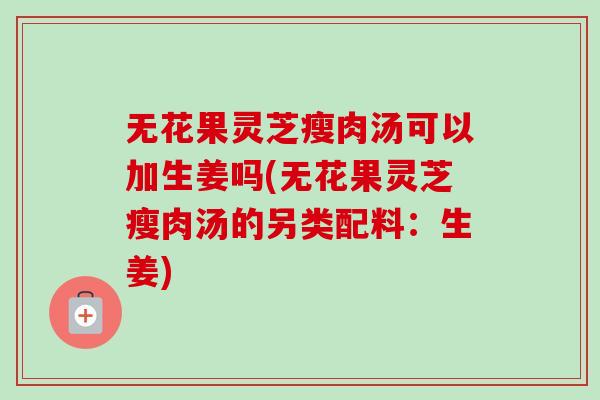 无花果灵芝瘦肉汤可以加生姜吗(无花果灵芝瘦肉汤的另类配料:生姜)-第1张图片-卓越灵芝孢子粉 无花果灵芝瘦肉汤可以加生姜吗(无花果灵芝瘦肉汤的另类配料:生姜)-第1张图片-卓越灵芝孢子粉