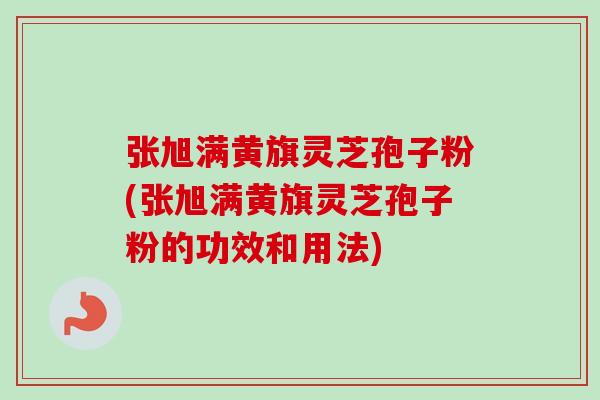 张旭满黄旗灵芝孢子粉(张旭满黄旗灵芝孢子粉的功效和用法)-第1张图片-卓越灵芝孢子粉 张旭满黄旗灵芝孢子粉(张旭满黄旗灵芝孢子粉的功效和用法)-第1张图片-卓越灵芝孢子粉
