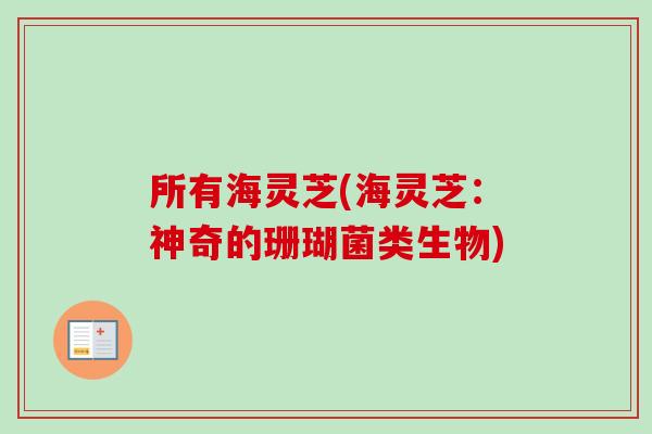 所有海灵芝(海灵芝：神奇的珊瑚菌类生物)-第1张图片-卓越灵芝孢子粉