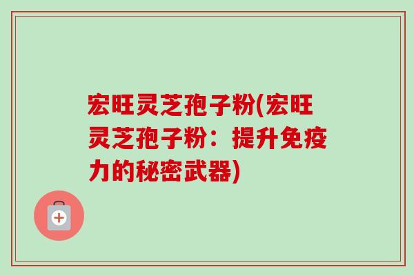 宏旺灵芝孢子粉(宏旺灵芝孢子粉:提升免疫力的秘密武器)-第1张图片-卓越灵芝孢子粉 宏旺灵芝孢子粉(宏旺灵芝孢子粉:提升免疫力的秘密武器)-第1张图片-卓越灵芝孢子粉