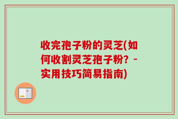 收完孢子粉的灵芝(如何收割灵芝孢子粉?-实用技巧简易指南)-第1张图片-卓越灵芝孢子粉 收完孢子粉的灵芝(如何收割灵芝孢子粉?-实用技巧简易指南)-第1张图片-卓越灵芝孢子粉