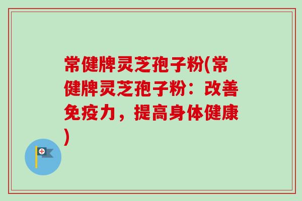 常健牌灵芝孢子粉(常健牌灵芝孢子粉：改善免疫力，提高身体健康)-第1张图片-卓越灵芝孢子粉