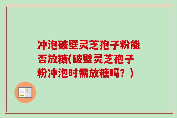 冲泡破壁灵芝孢子粉能否放糖(破壁灵芝孢子粉冲泡时需放糖吗?)-第1张图片-卓越灵芝孢子粉 冲泡破壁灵芝孢子粉能否放糖(破壁灵芝孢子粉冲泡时需放糖吗?)-第1张图片-卓越灵芝孢子粉