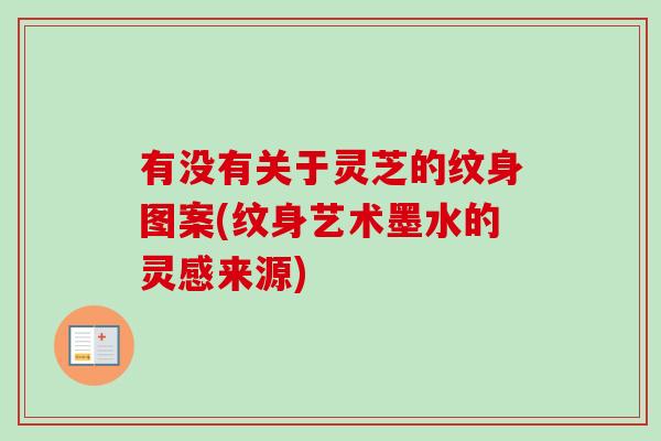 有没有关于灵芝的纹身图案(纹身艺术墨水的灵感来源)-第1张图片-卓越灵芝孢子粉 有没有关于灵芝的纹身图案(纹身艺术墨水的灵感来源)-第1张图片-卓越灵芝孢子粉